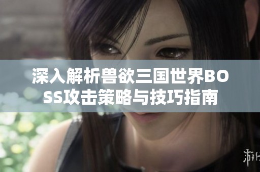 深入解析獸欲三國世界BOSS攻擊策略與技巧指南