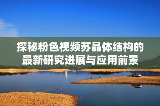 探秘粉色視頻蘇晶體結構的最新研究進展與應用前景