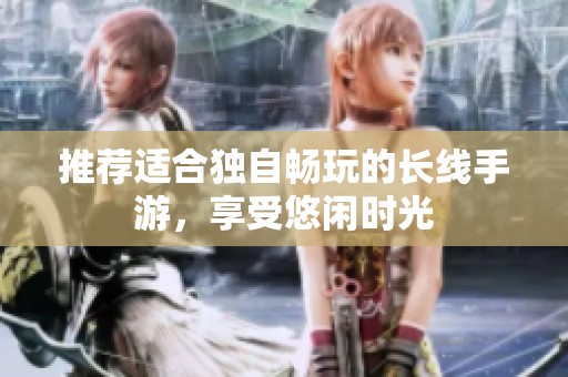 推薦適合獨自暢玩的長線手游，享受悠閑時光