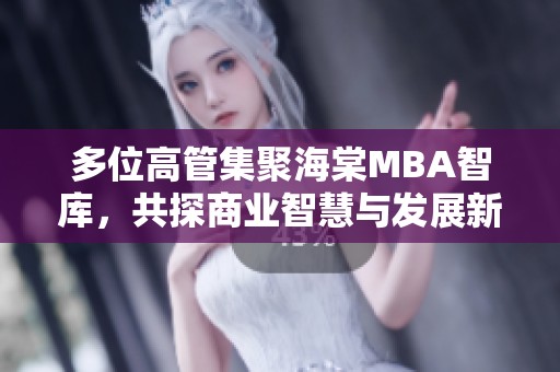 多位高管集聚海棠MBA智庫，共探商業智慧與發展新機遇