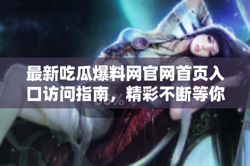 最新吃瓜爆料網官網首頁入口訪問指南，精彩不斷等你來探索