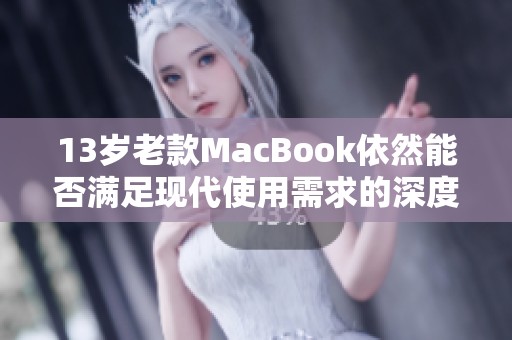 13歲老款MacBook依然能否滿足現(xiàn)代使用需求的深度評測
