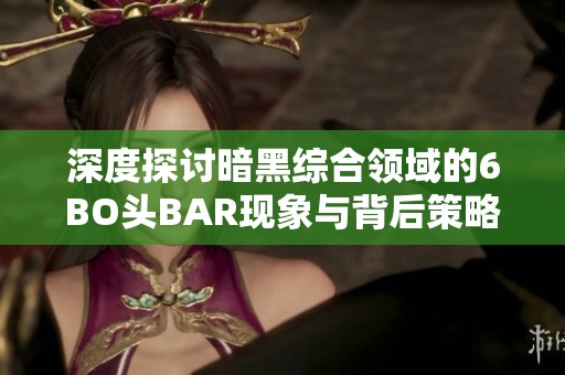 深度探討暗黑綜合領域的6BO頭BAR現象與背后策略