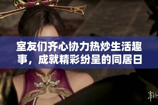 室友們齊心協力熱炒生活趣事，成就精彩紛呈的同居日記