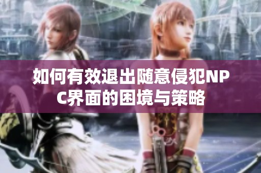 如何有效退出隨意侵犯NPC界面的困境與策略