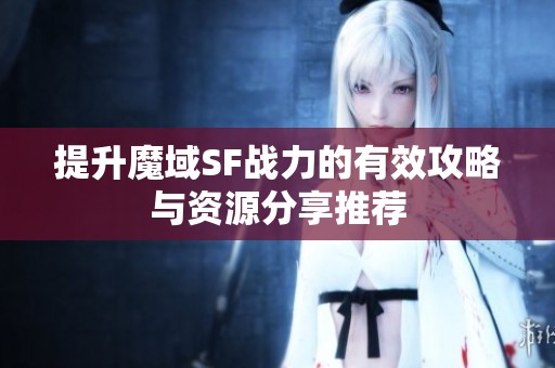 提升魔域SF戰(zhàn)力的有效攻略與資源分享推薦
