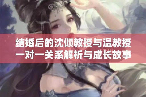 結婚后的沈傾教授與溫教授一對一關系解析與成長故事