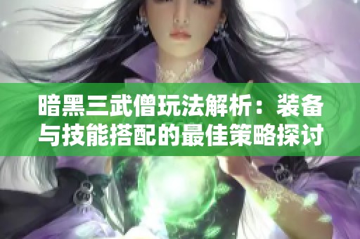 暗黑三武僧玩法解析：裝備與技能搭配的最佳策略探討