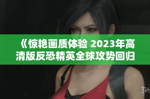 《驚艷畫質(zhì)體驗(yàn) 2023年高清版反恐精英全球攻勢(shì)回歸》