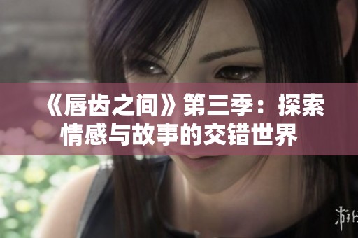 《唇齒之間》第三季：探索情感與故事的交錯世界