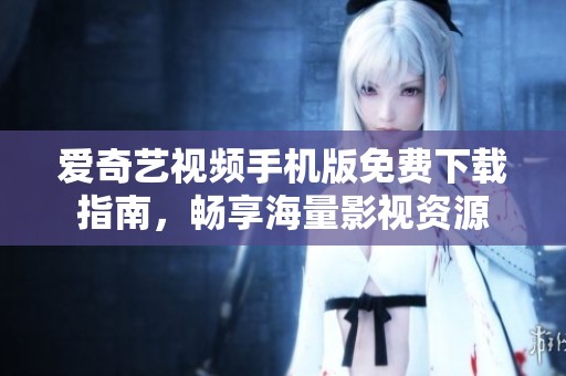愛奇藝視頻手機版免費下載指南，暢享海量影視資源