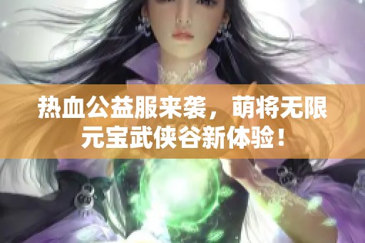 熱血公益服來襲，萌將無限元寶武俠谷新體驗！