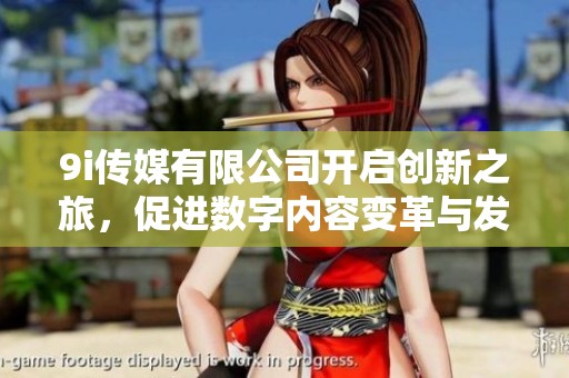 9i傳媒有限公司開啟創(chuàng)新之旅，促進數(shù)字內(nèi)容變革與發(fā)展