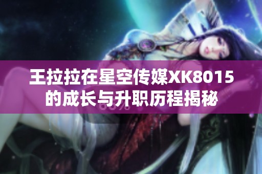 王拉拉在星空傳媒XK8015的成長與升職歷程揭秘