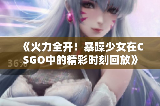 《火力全開！暴躁少女在CSGO中的精彩時刻回放》