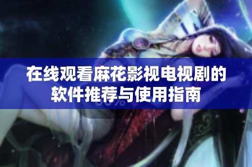 在線觀看麻花影視電視劇的軟件推薦與使用指南