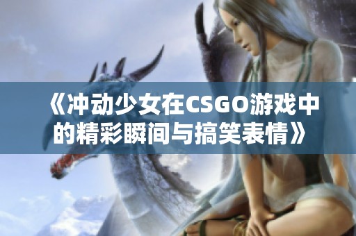 《沖動少女在CSGO游戲中的精彩瞬間與搞笑表情》