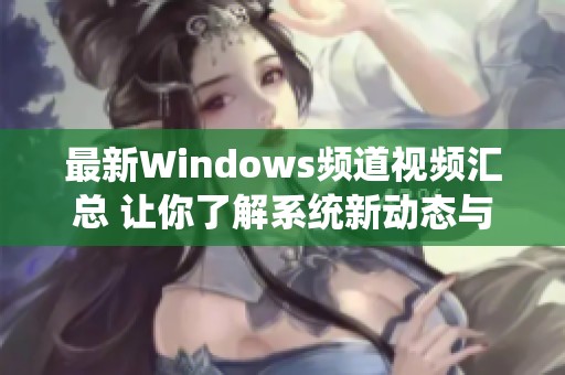 最新Windows頻道視頻匯總 讓你了解系統新動態與技巧