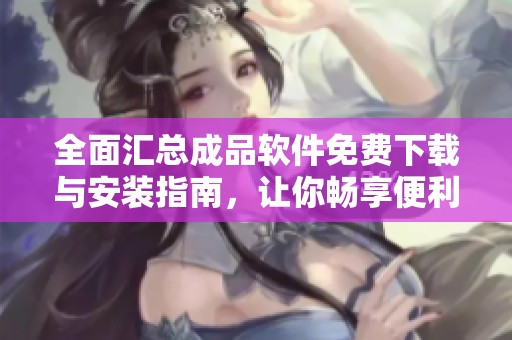 全面匯總成品軟件免費下載與安裝指南，讓你暢享便利工具
