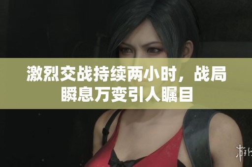 激烈交戰(zhàn)持續(xù)兩小時，戰(zhàn)局瞬息萬變引人矚目