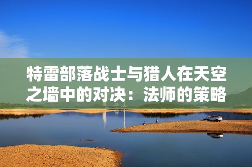 特雷部落戰(zhàn)士與獵人在天空之墻中的對(duì)決：法師的策略與榮耀