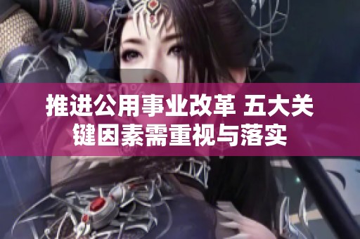 推進公用事業改革 五大關鍵因素需重視與落實