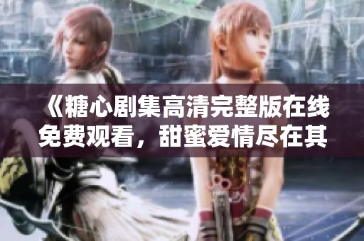 《糖心劇集高清完整版在線免費觀看，甜蜜愛情盡在其中》