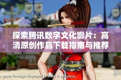 探索騰訊數(shù)字文化影片：高清原創(chuàng)作品下載指南與推薦