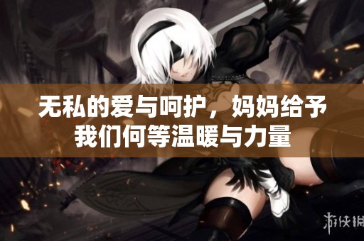 無私的愛與呵護，媽媽給予我們何等溫暖與力量