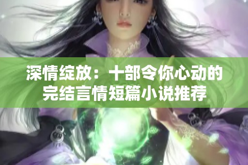 深情綻放：十部令你心動的完結言情短篇小說推薦