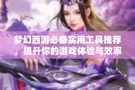 夢幻西游必備實用工具推薦，提升你的游戲體驗與效率