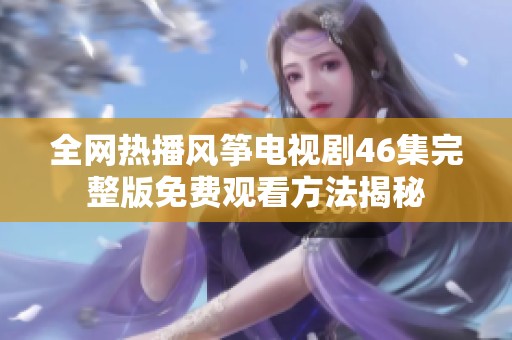 全網熱播風箏電視劇46集完整版免費觀看方法揭秘