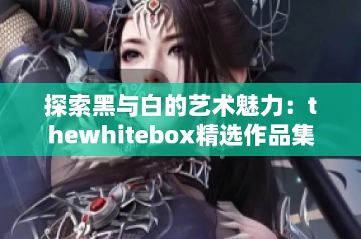探索黑與白的藝術魅力：thewhitebox精選作品集