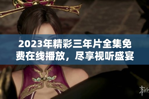 2023年精彩三年片全集免費在線播放，盡享視聽盛宴！
