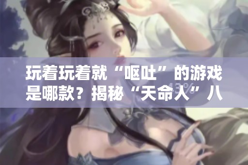 玩著玩著就“嘔吐”的游戲是哪款？揭秘“天命人”八十二難事件