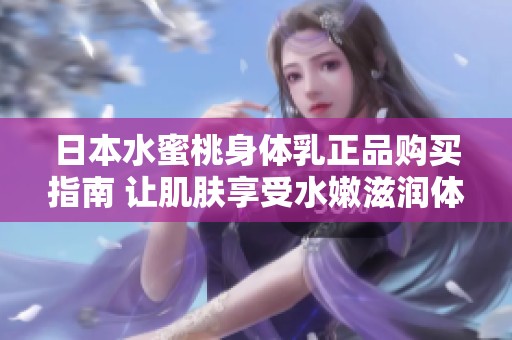 日本水蜜桃身體乳正品購買指南 讓肌膚享受水嫩滋潤體驗(yàn)
