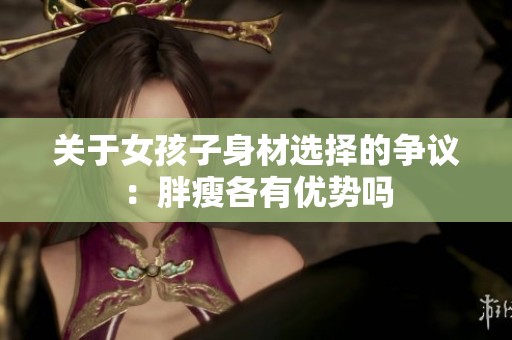 關(guān)于女孩子身材選擇的爭議：胖瘦各有優(yōu)勢嗎