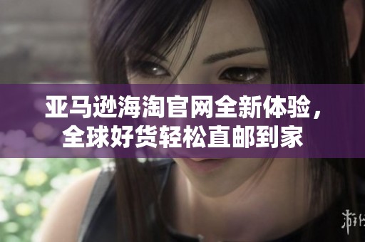 亞馬遜海淘官網全新體驗，全球好貨輕松直郵到家