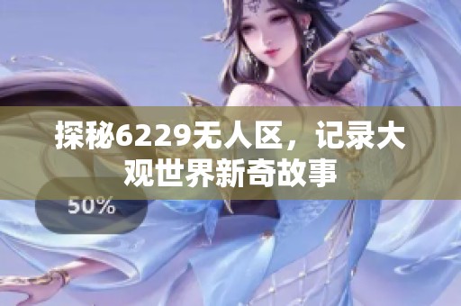 探秘6229無(wú)人區(qū)，記錄大觀世界新奇故事