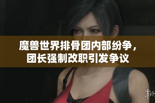 魔獸世界排骨團內部紛爭，團長強制改職引發爭議