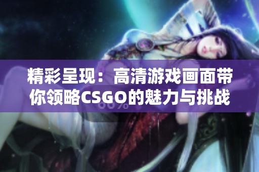 精彩呈現：高清游戲畫面帶你領略CSGO的魅力與挑戰