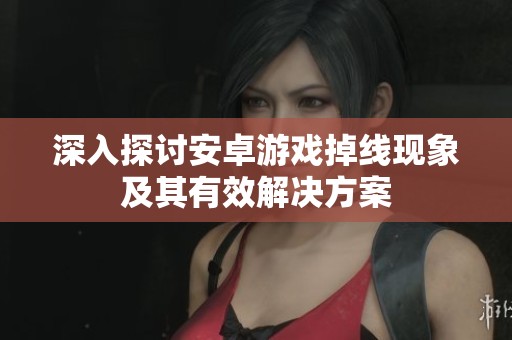 深入探討安卓游戲掉線現象及其有效解決方案