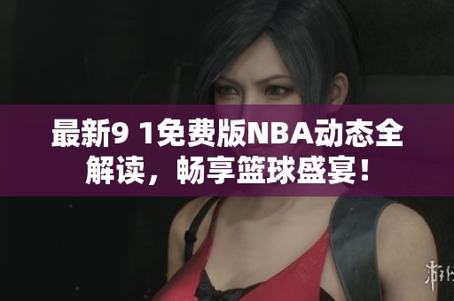 最新9 1免費(fèi)版NBA動(dòng)態(tài)全解讀，暢享籃球盛宴！