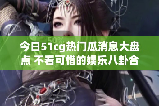 今日51cg熱門瓜消息大盤點 不看可惜的娛樂八卦合集