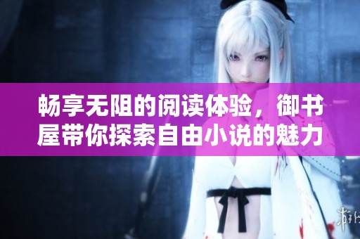 暢享無(wú)阻的閱讀體驗(yàn)，御書屋帶你探索自由小說(shuō)的魅力