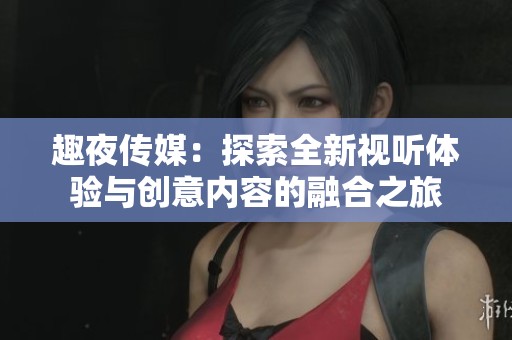 趣夜傳媒：探索全新視聽體驗與創意內容的融合之旅