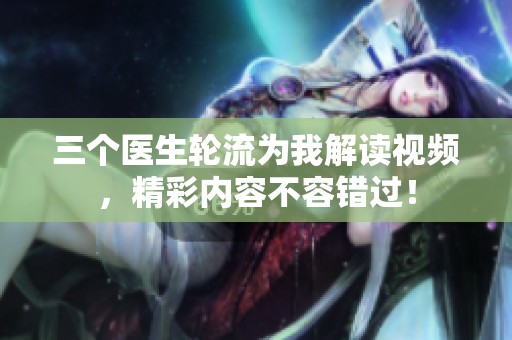三個醫生輪流為我解讀視頻，精彩內容不容錯過！