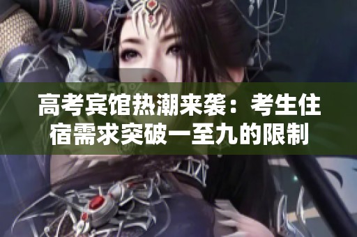 高考賓館熱潮來襲：考生住宿需求突破一至九的限制