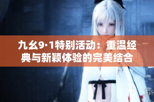 九幺9·1特別活動：重溫經(jīng)典與新穎體驗的完美結(jié)合