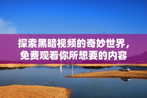 探索黑暗視頻的奇妙世界，免費觀看你所想要的內容